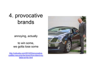 4. provocative
brands
annoying, actually
to win some,
we gotta lose some
http://cultureby.com/2014/03/provocative-
cadilla...