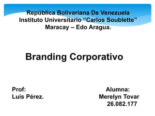 República Bolivariana De Venezuela
Instituto Universitario “Carlos Soublette”
Maracay – Edo Aragua.
Branding Corporativo
Prof: Alumna:
Luis Pérez. Merelyn Tovar
26.082.177
 
