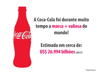 A Coca-Cola foi durante muito
 tempo a marca + valiosa do
           mundo!

   Estimada em cerca de:
   US$ 26.994 bilhões (2011)*


                                *Brand Finance
 