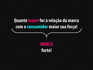 Quanto maior for a relação da marca
 com o consumidor maior sua força!


              MARCA
              forte!
 