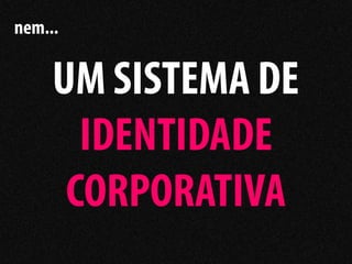nem...


     UM SISTEMA DE
       IDENTIDADE
      CORPORATIVA
 