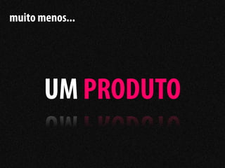 muito menos...




       UM PRODUTO
 