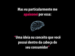 Mas eu particularmente me
     apaixonei por essa:




“Uma ideia ou conceito que você
  possui dentro da cabeça do
       seu consumidor”
 