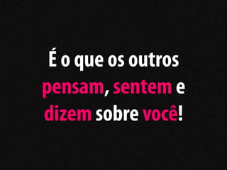 É o que os outros
pensam, sentem e
dizem sobre você!
 