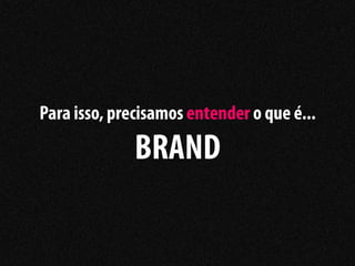 Para isso, precisamos entender o que é...

              BRAND
 