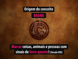 Origem do conceito
             BRAND




Marcar coisas, animais e pessoas com
  sinais de ferro quente! (Século XVI)
 