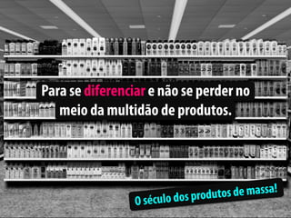 Para se diferenciar e não se perder no
   meio da multidão de produtos.




                   século dos prod utos de massa!
                 O
 
