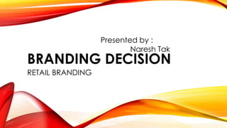 BRANDING DECISION
RETAIL BRANDING
Presented by :
Naresh Tak
 