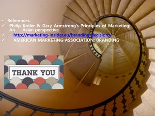 • References:
 Philip Kotler & Gary Armstrong’s Principles of Marketing:
An Asian perspective
 http://marketing-insider.eu/branding-decisions/
 AMERICAN MARKETING ASSOCIATION; BRANDING
 