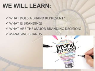 WE WILL LEARN:
 WHAT DOES A BRAND REPRESENT?
 WHAT IS BRANDING?
 WHAT ARE THE MAJOR BRANDING DECISION?
 MANAGING BRANDS.
 