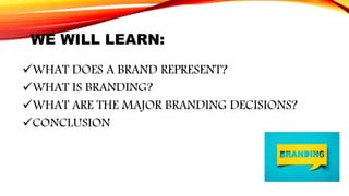 WE WILL LEARN:
WHAT DOES A BRAND REPRESENT?
WHAT IS BRANDING?
WHAT ARE THE MAJOR BRANDING DECISIONS?
CONCLUSION
 