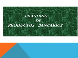 BRANDING 
DE 
PRODUCTOS BANCARIOS 
 