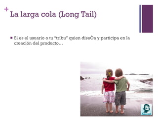 Adaptarnos al nuevo paradigmaThe Long Tail (La Larga Cola)Tus usuarios no sólo han ayudado a diseñar el producto, sino que esa participación ha dado forma a la “tribu”