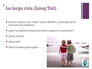 La larga cola (Long Tail)Si es el usuario o tu “tribu” quien diseña y participa en la creación del producto…
