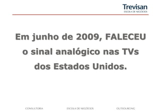 Em junho de 2009, FALECEU
 o sinal analógico nas TVs
   dos Estados Unidos.
 