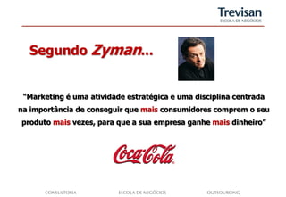 Segundo Zyman...


 “Marketing é uma atividade estratégica e uma disciplina centrada
na importância de conseguir que mais consumidores comprem o seu
produto mais vezes, para que a sua empresa ganhe mais dinheiro”
 
