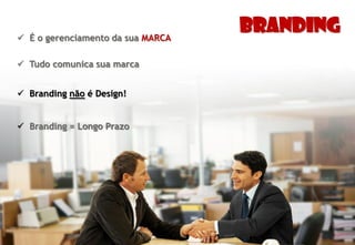  É o gerenciamento da sua MARCA
                                   Branding
 Tudo comunica sua marca


 Branding não é Design!


 Branding = Longo Prazo
 