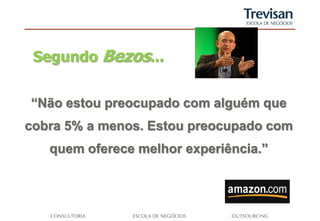Segundo Bezos...


“Não estou preocupado com alguém que
cobra 5% a menos. Estou preocupado com
   quem oferece melhor experiência.”
 