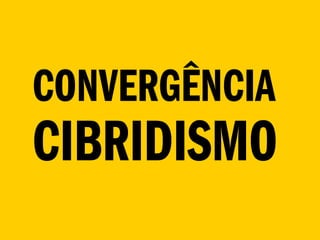CONVERGÊNCIA
CIBRIDISMO
 