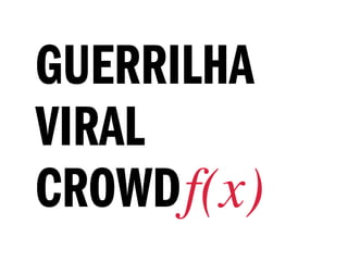 GUERRILHA
VIRAL
CROWD f(x)
 