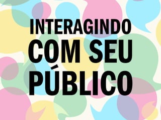 INTERAGINDO
COM SEU
PÚBLICO
 