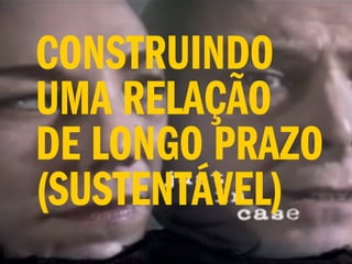 CONSTRUINDO
UMA RELAÇÃO
DE LONGO PRAZO
(SUSTENTÁVEL)
 