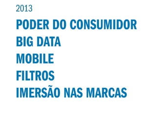 2013
PODER DO CONSUMIDOR
BIG DATA
MOBILE
FILTROS
IMERSÃO NAS MARCAS
 