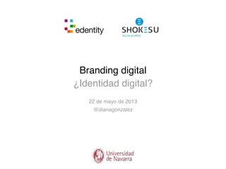 Branding digital
¿Identidad digital?
22 de mayo de 2013
@dianagonzalez
 