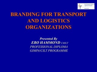 BRANDING FOR TRANSPORTBRANDING FOR TRANSPORT
AND LOGISTICSAND LOGISTICS
ORGANIZATIONSORGANIZATIONS
Presented ByPresented By
EBO HAMMONDEBO HAMMOND CMILTCMILT
PROFESSIONAL DIPLOMAPROFESSIONAL DIPLOMA
GIMPA/CILT PROGRAMMEGIMPA/CILT PROGRAMME
 