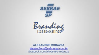 BrandingDO DESTI NO
ALEXANDRE ROBAZZA
alexandrenr@sebraesp.com.br
facebook.com/alexandre-robazza
 