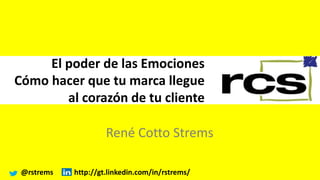 El poder de las Emociones 
Cómo hacer que tu marca llegue 
al corazón de tu cliente 
René Cotto Strems 
@rstrems http://gt.linkedin.com/in/rstrems/ 
 