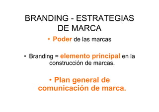 BRANDING - ESTRATEGIAS
      DE MARCA
        •  Poder de las marcas

•  Branding = elemento principal en la
          construcción de marcas.

      •  Plan general de
    comunicación de marca.
 