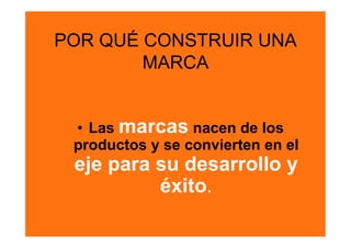 POR QUÉ CONSTRUIR UNA
        MARCA


 •  Las marcas nacen de los
 productos y se convierten en el
 eje para su desarrollo y
          éxito.
 