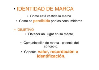 •  IDENTIDAD DE MARCA
        •  Como está vestida la marca.
 •  Como es percibida por los consumidores.

•  OBJETIVO
       •  Obtener un lugar en su mente.

   •  Comunicación de marca - esencia del
                  concepto.
    •  Genera:    valor, recordación e
                 identificación.
 