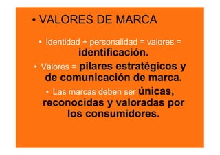 •  VALORES DE MARCA
 •  Identidad + personalidad = valores =
             identificación.
•  Valores = pilares estratégicos y
    de comunicación de marca.
    •  Las marcas deben ser únicas,
   reconocidas y valoradas por
          los consumidores.
 