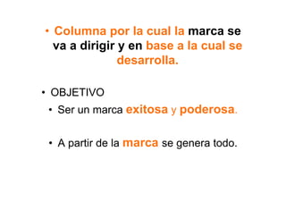 •  Columna por la cual la marca se
   va a dirigir y en base a la cual se
                desarrolla.

•  OBJETIVO
 •  Ser un marca exitosa y poderosa.


 •  A partir de la marca se genera todo.
 