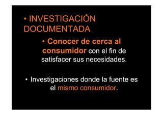 •  INVESTIGACIÓN
DOCUMENTADA
     •  Conocer de cerca al
     consumidor con el fin de
     satisfacer sus necesidades.

•  Investigaciones donde la fuente es
          el mismo consumidor.
 