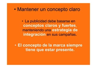 •  Mantener un concepto claro 

   •  La publicidad debe basarse en
   conceptos claros y fuertes,
   manteniendo una estrategia de
   integración en sus campañas.

•  El concepto de la marca siempre
       tiene que estar presente.
 