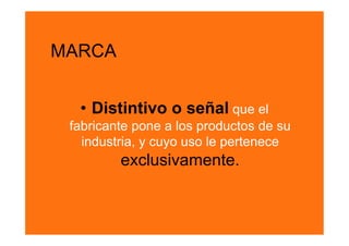 MARCA


  •  Distintivo o señal que el
 fabricante pone a los productos de su
   industria, y cuyo uso le pertenece
         exclusivamente.
 
