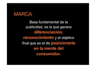 MARCA
      Base fundamental de la
    publicidad, es la que genera
          diferenciación,
   reconocimiento y el objetivo
  final que es el de posicionarla
          en la mente del
           consumidor.
 