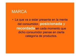 MARCA
•  La que va a estar presente en la mente
     del consumidor, posicionada y
    recordada en cada momento que
     dicho consumidor piense en cierta
           categoría de productos.
 