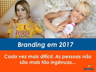 Branding em 2017
Cada vez mais difícil. As pessoas não
são mais tão ingênuas...
 