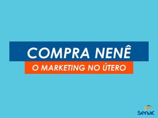 COMPRA NENÊ
O MARKETING NO ÚTERO
 