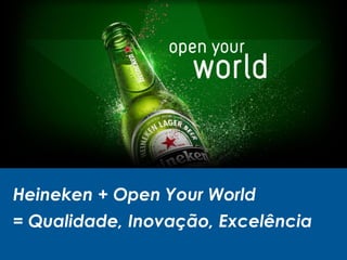 Heineken + Open Your World
= Qualidade, Inovação, Excelência
 