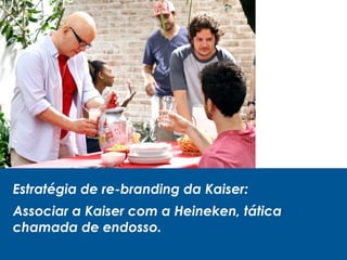 Estratégia de re-branding da Kaiser:
Associar a Kaiser com a Heineken, tática
chamada de endosso.
 