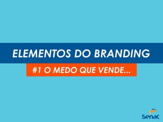 ELEMENTOS DO BRANDING
#1 O MEDO QUE VENDE...
 