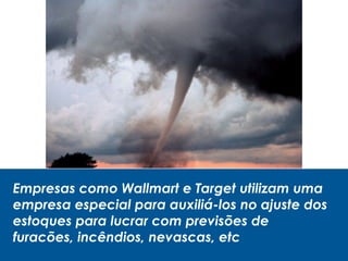 Empresas como Wallmart e Target utilizam uma
empresa especial para auxiliá-los no ajuste dos
estoques para lucrar com previsões de
furacões, incêndios, nevascas, etc
 