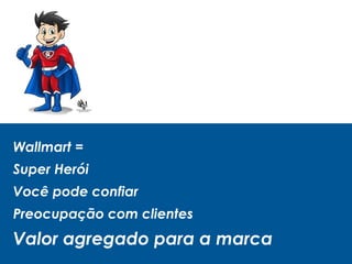Wallmart =
Super Herói
Você pode confiar
Preocupação com clientes
Valor agregado para a marca
 
