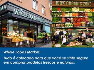 Whole Foods Market:
Tudo é colocado para que você se sinta seguro
em comprar produtos frescos e naturais.
 