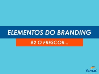 ELEMENTOS DO BRANDING
#2 O FRESCOR...
 